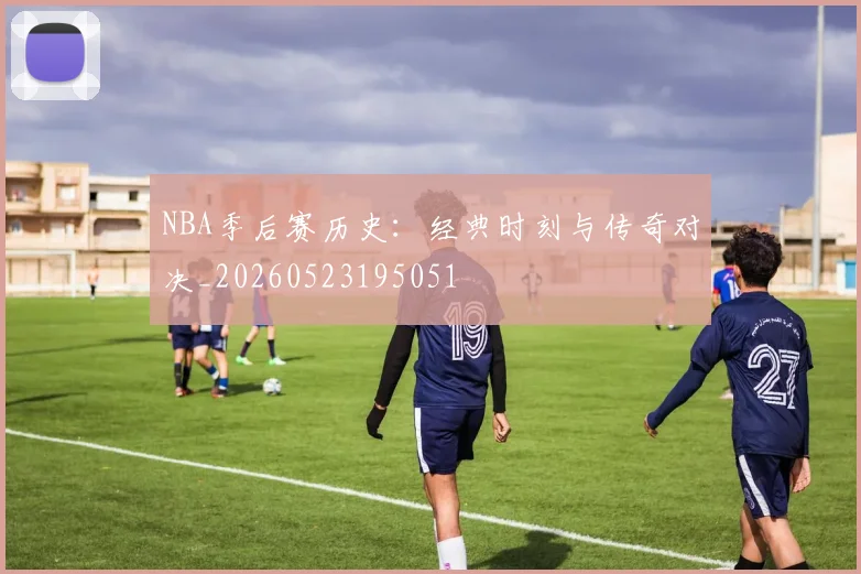 NBA季后赛历史:经典时刻与传奇对决_20260523195051