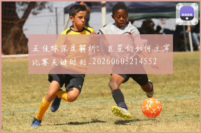 五佳球深度解析:巨星们如何主宰比赛关键时刻_20260605214552