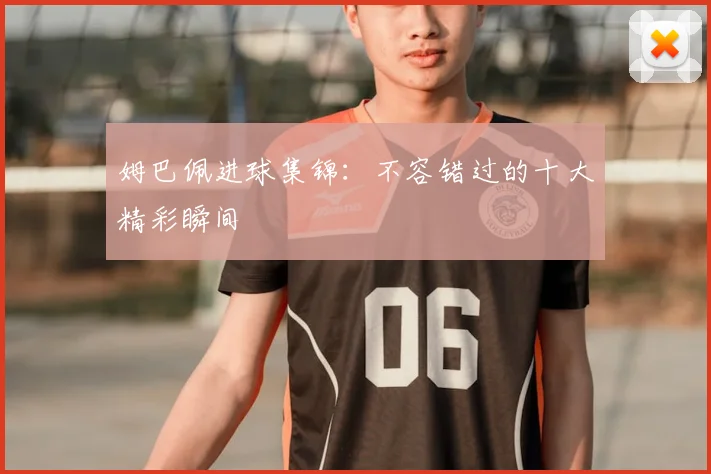 姆巴佩进球集锦:不容错过的十大精彩瞬间