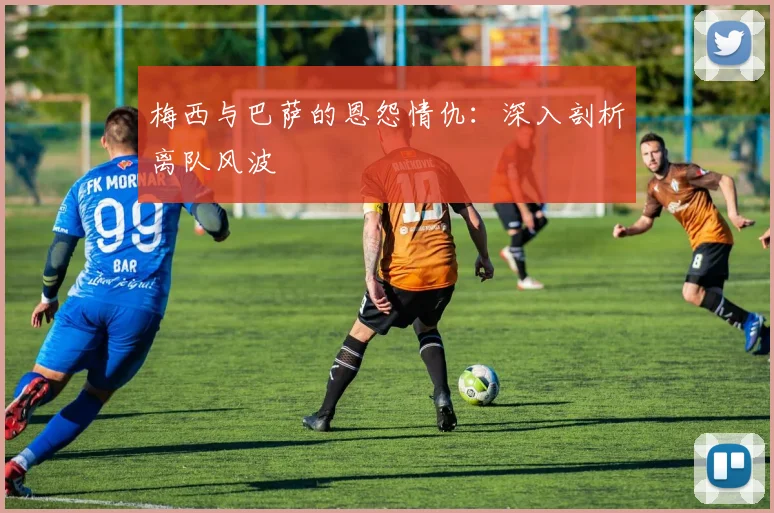梅西与巴萨的恩怨情仇:深入剖析离队风波