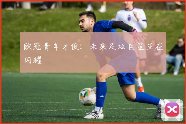 欧冠青年才俊:未来足坛巨星正在闪耀