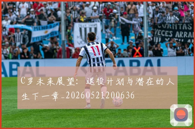 C罗未来展望:退役计划与潜在的人生下一章_20260521200636