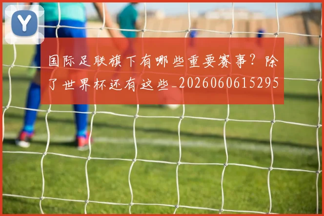 国际足联旗下有哪些重要赛事？除了世界杯还有这些_20260606152959