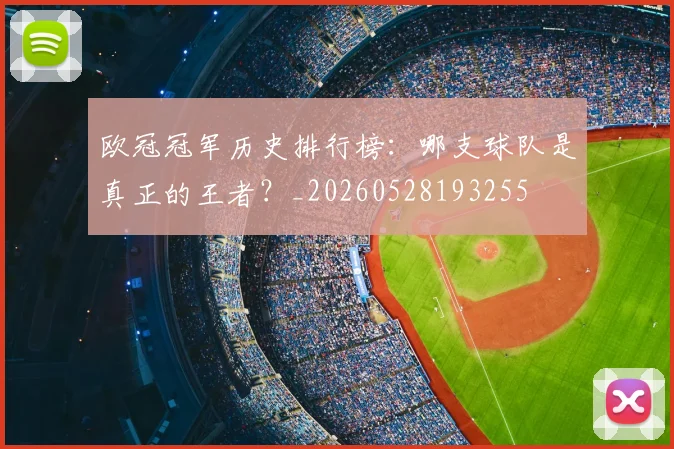 欧冠冠军历史排行榜：哪支球队是真正的王者？_20260528193255