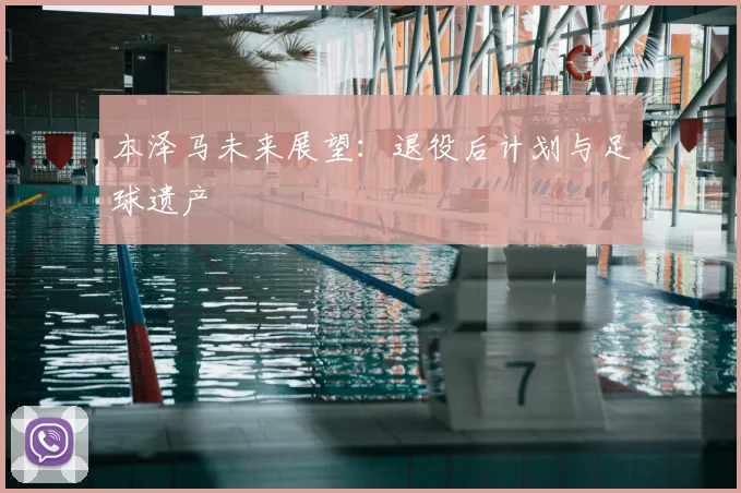 本泽马未来展望:退役后计划与足球遗产