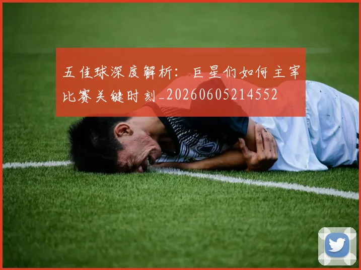 五佳球深度解析：巨星们如何主宰比赛关键时刻_20260605214552