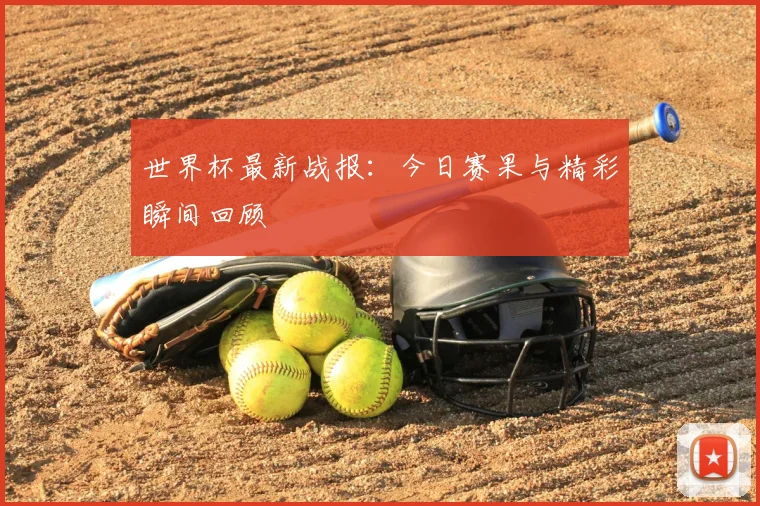 世界杯最新战报:今日赛果与精彩瞬间回顾